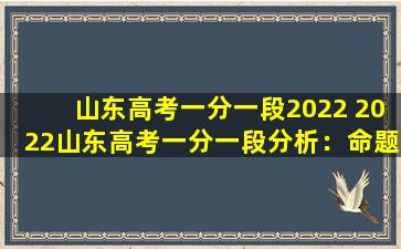 山东高考一分一段2022 2022山东高考一分一段分析：命题趋势与备考策略